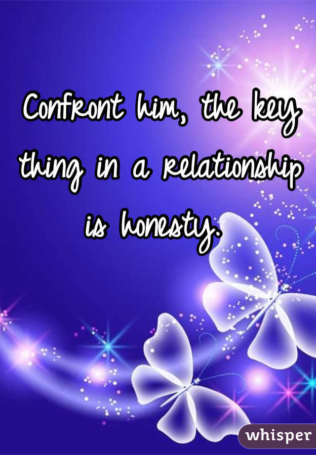 Confront him, the key thing in a relationship is honesty. 