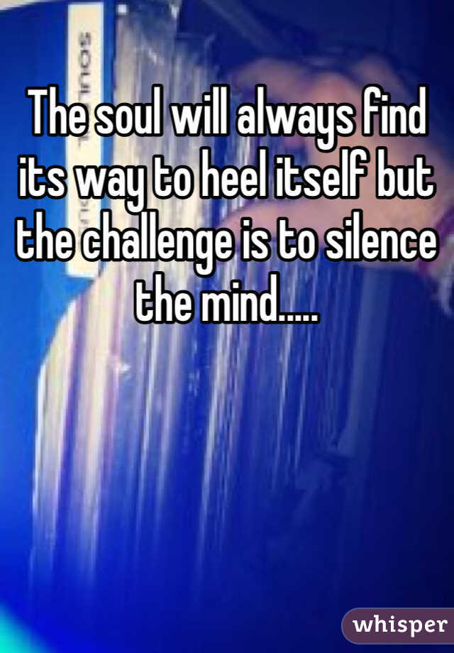 The soul will always find its way to heel itself but the challenge is to silence the mind.....