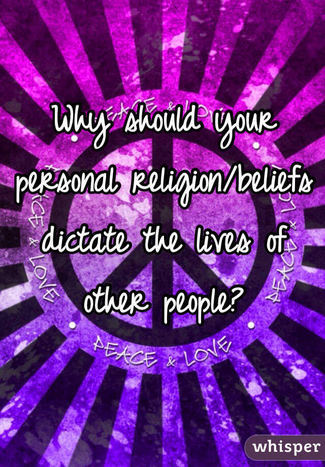 Why should your personal religion/beliefs dictate the lives of other people? 