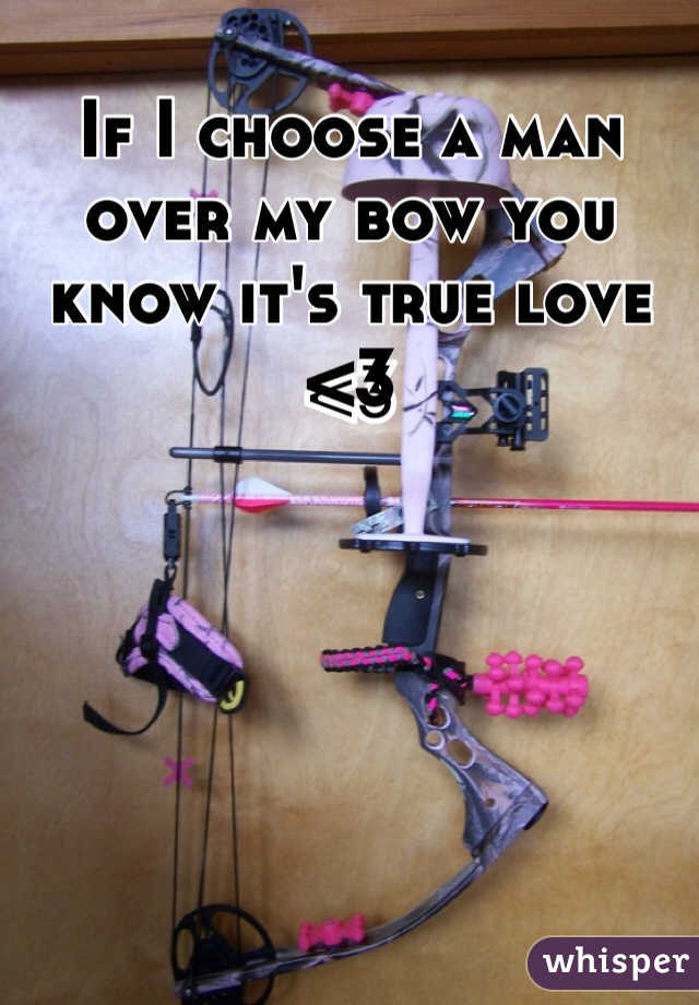 If I choose a man over my bow you know it's true love <3