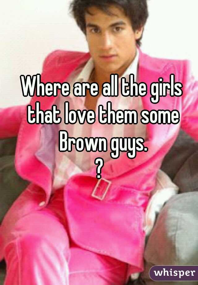 Where are all the girls that love them some Brown guys.
? 