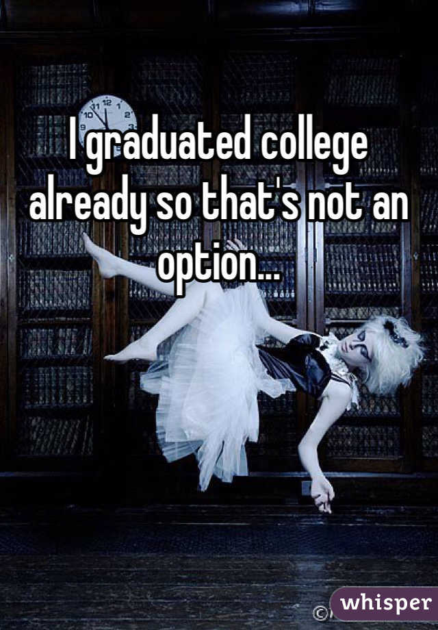 I graduated college already so that's not an option...
