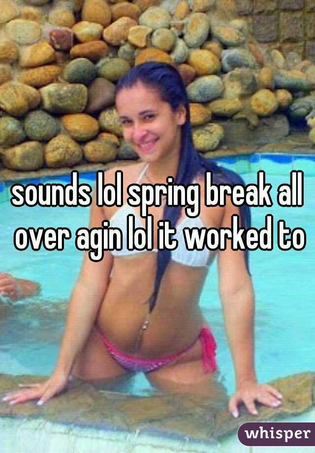 sounds lol spring break all over agin lol it worked to