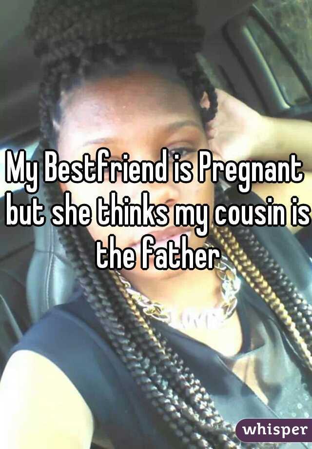 My Bestfriend is Pregnant but she thinks my cousin is the father