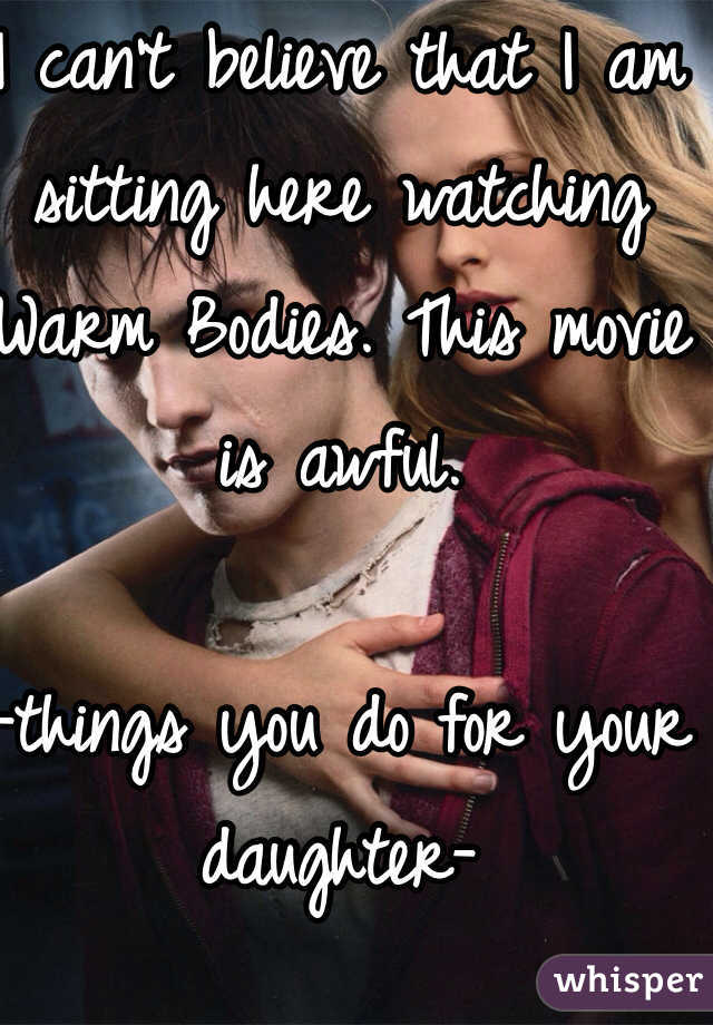 I can't believe that I am sitting here watching Warm Bodies. This movie is awful. 

-things you do for your daughter-