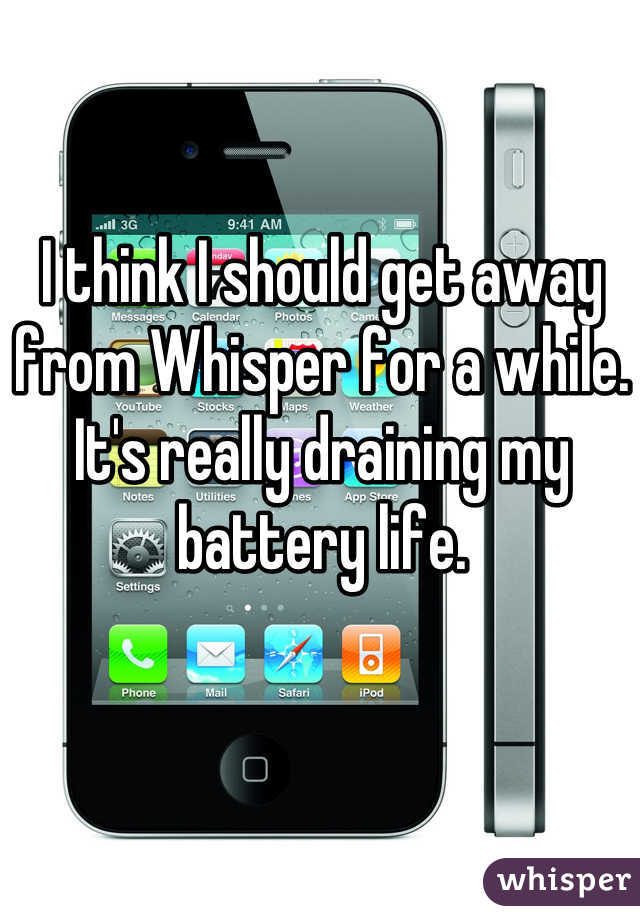 I think I should get away from Whisper for a while. It's really draining my battery life.