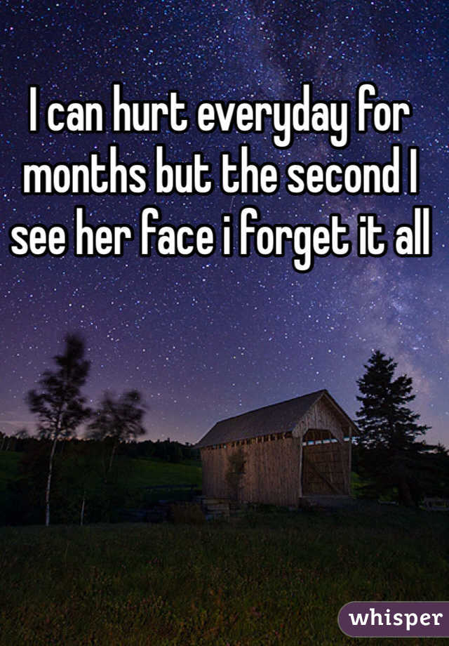I can hurt everyday for months but the second I see her face i forget it all