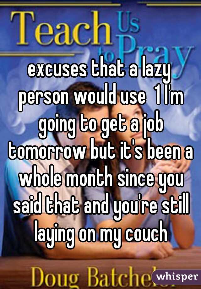 excuses that a lazy person would use  1 I'm going to get a job tomorrow but it's been a whole month since you said that and you're still laying on my couch