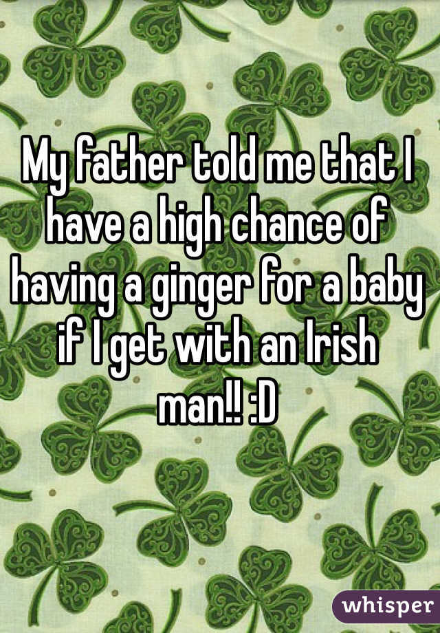 My father told me that I have a high chance of having a ginger for a baby if I get with an Irish man!! :D