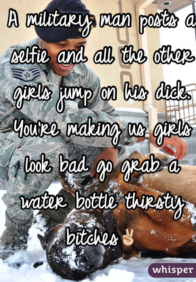 A military man posts a selfie and all the other girls jump on his dick. You're making us girls look bad go grab a water bottle thirsty bitches✌️