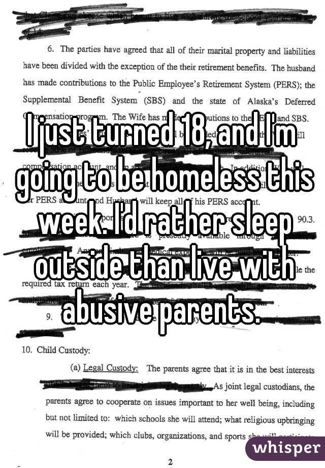 I just turned 18, and I'm going to be homeless this week. I'd rather sleep outside than live with abusive parents. 