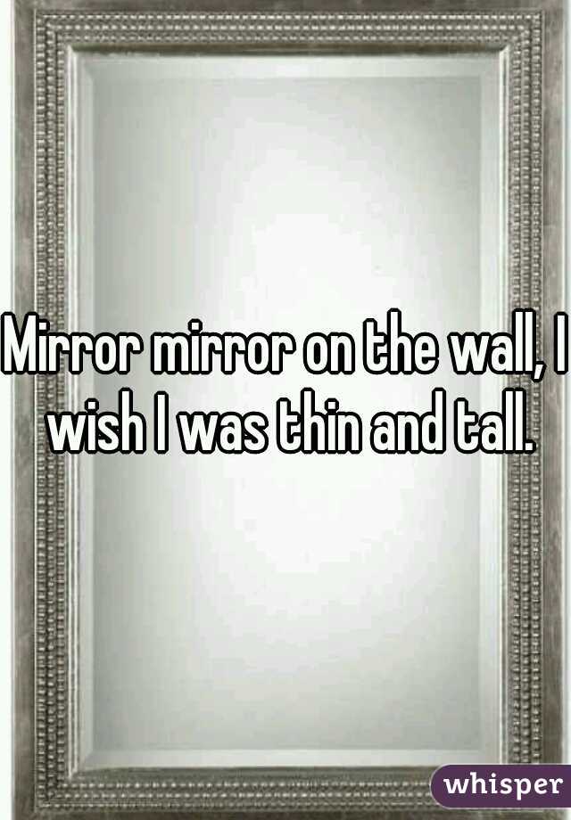 Mirror mirror on the wall, I wish I was thin and tall.