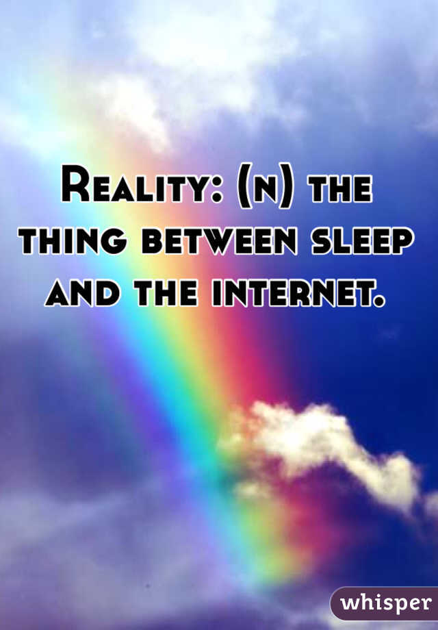 Reality: (n) the thing between sleep and the internet.