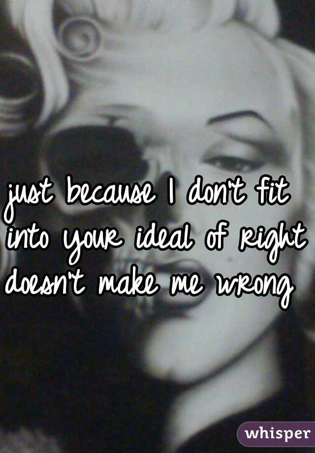 just because I don't fit into your ideal of right doesn't make me wrong 