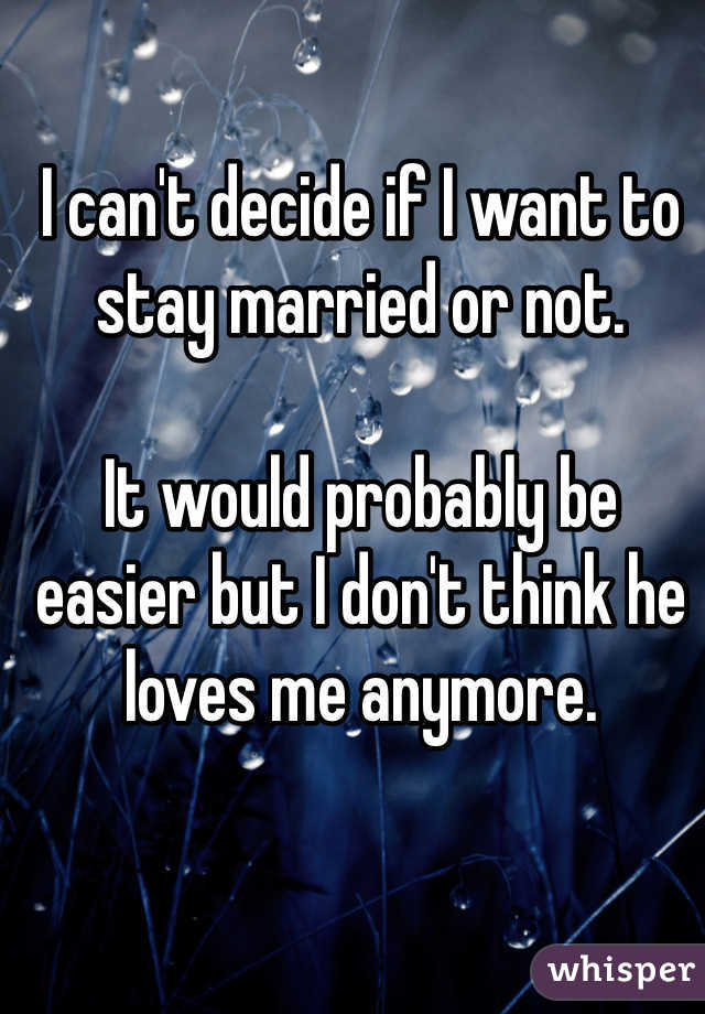 I can't decide if I want to stay married or not. 

It would probably be easier but I don't think he loves me anymore. 