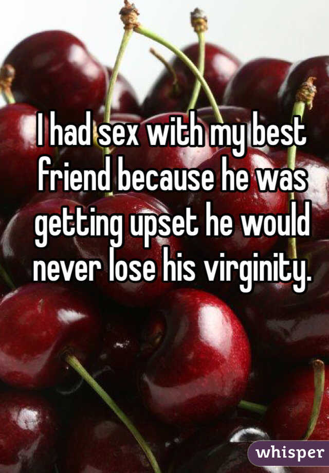 I had sex with my best friend because he was getting upset he would never lose his virginity.