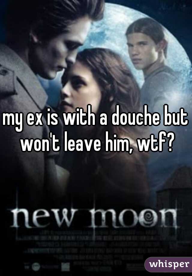 my ex is with a douche but won't leave him, wtf?