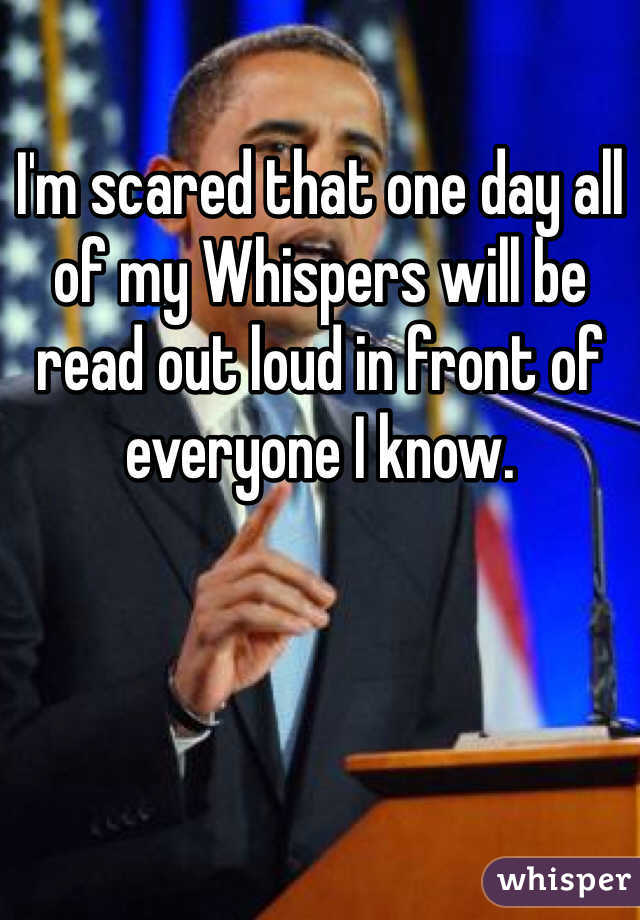 I'm scared that one day all of my Whispers will be read out loud in front of everyone I know. 