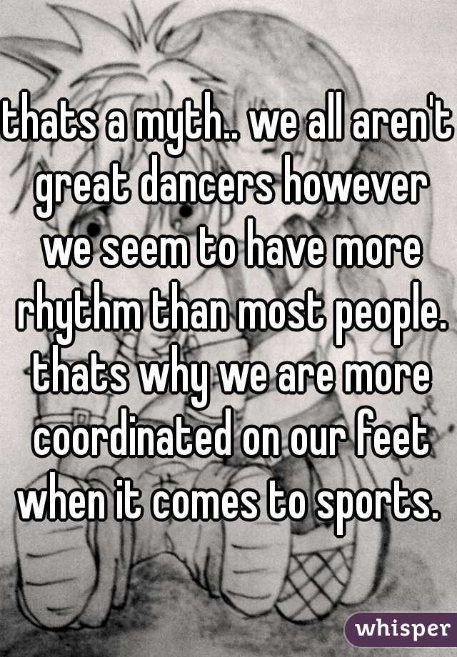 thats a myth.. we all aren't great dancers however we seem to have more rhythm than most people. thats why we are more coordinated on our feet when it comes to sports. 