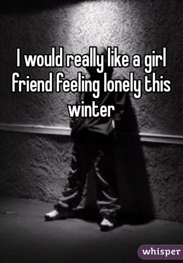 I would really like a girl friend feeling lonely this winter 
