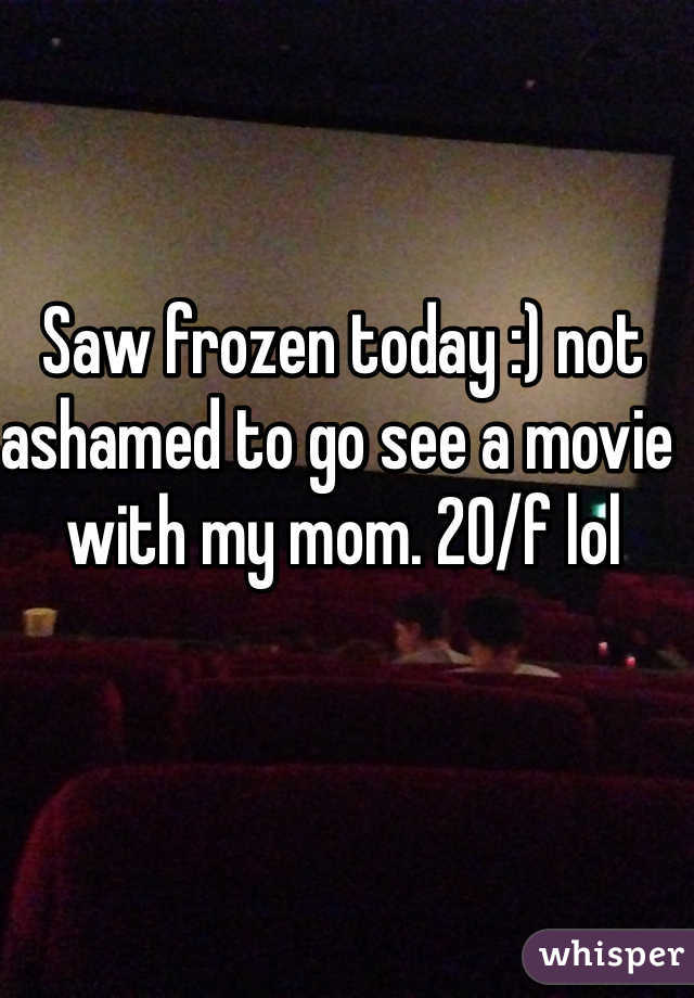 Saw frozen today :) not ashamed to go see a movie with my mom. 20/f lol 