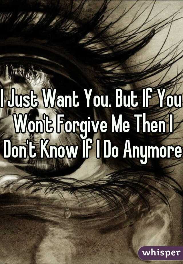 I Just Want You. But If You Won't Forgive Me Then I Don't Know If I Do Anymore.