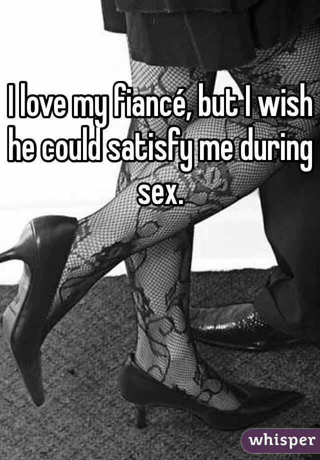 I love my fiancé, but I wish he could satisfy me during sex. 
