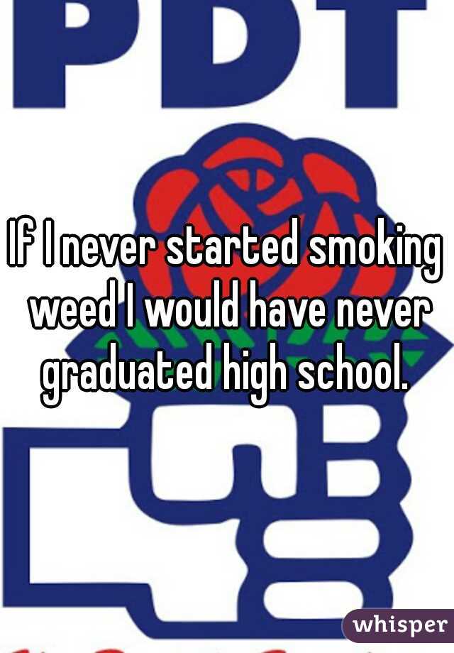 If I never started smoking weed I would have never graduated high school. 