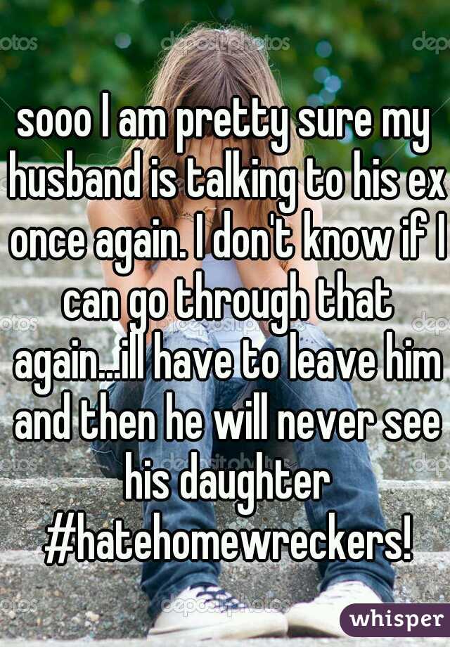 sooo I am pretty sure my husband is talking to his ex once again. I don't know if I can go through that again...ill have to leave him and then he will never see his daughter #hatehomewreckers!