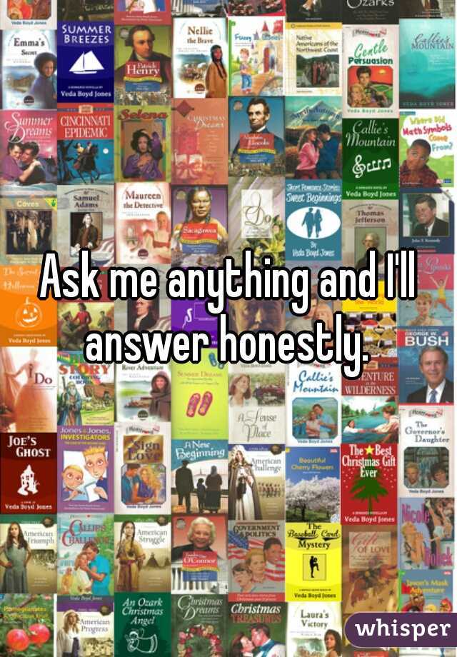 Ask me anything and I'll answer honestly. 
