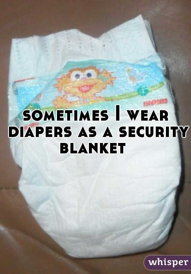 sometimes I wear diapers as a security blanket  