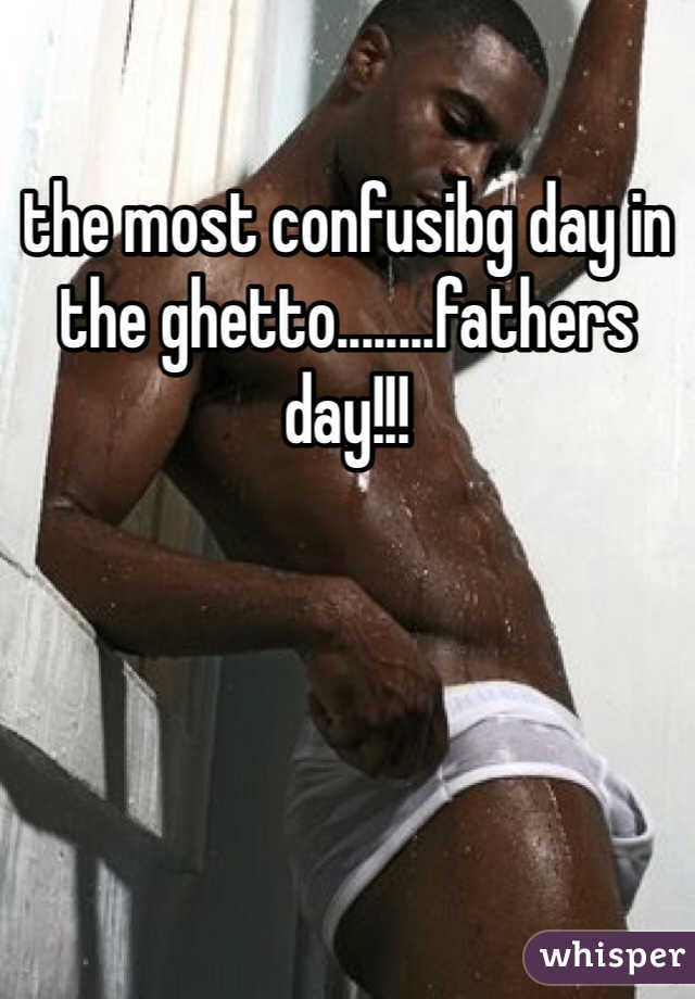 the most confusibg day in the ghetto........fathers day!!! 