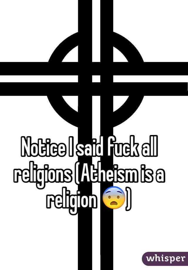Notice I said fuck all religions (Atheism is a religion 😨)