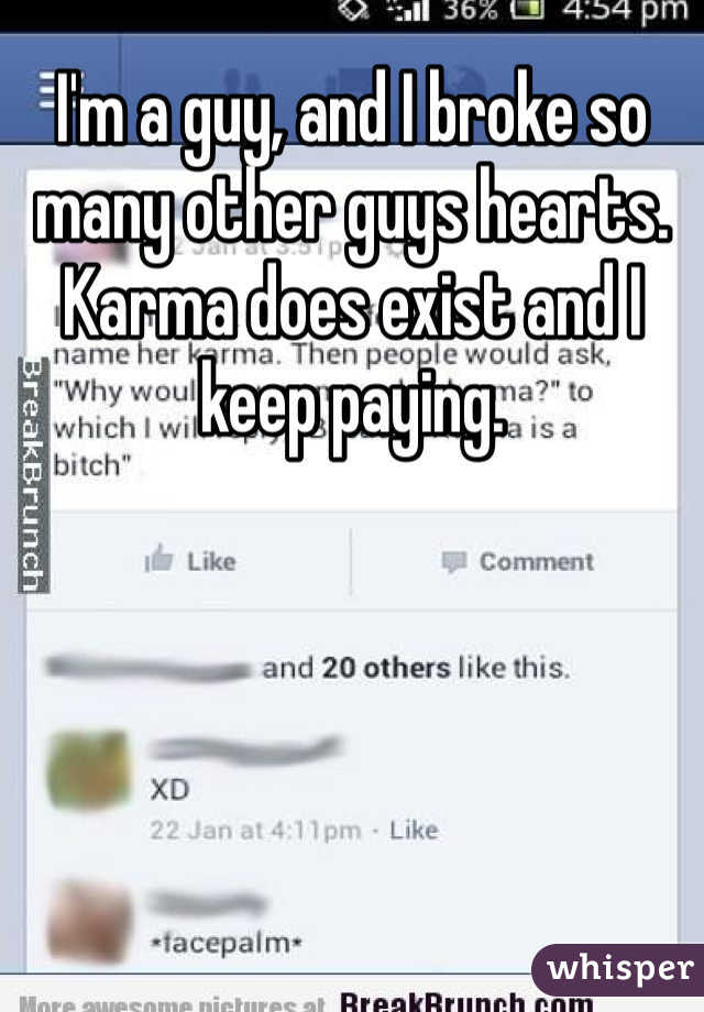I'm a guy, and I broke so many other guys hearts. Karma does exist and I keep paying.