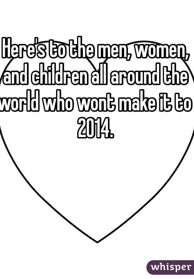 Here's to the men, women, and children all around the world who wont make it to 2014.