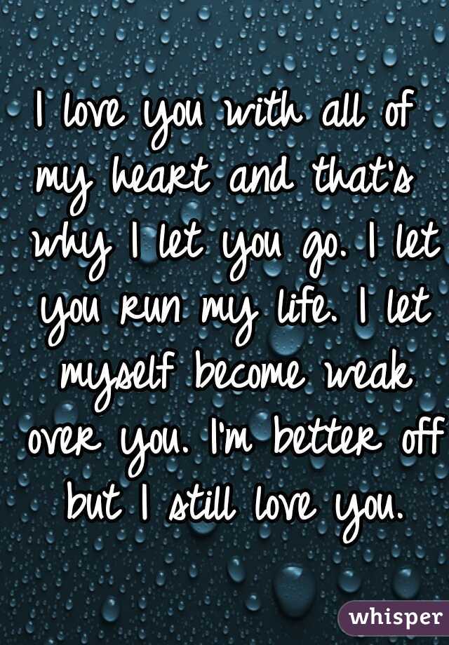 I love you with all of my heart and that's  why I let you go. I let you run my life. I let myself become weak over you. I'm better off but I still love you.