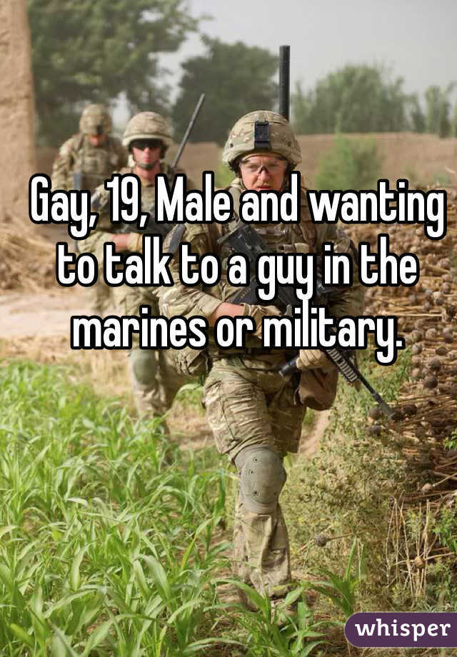 Gay, 19, Male and wanting to talk to a guy in the marines or military. 