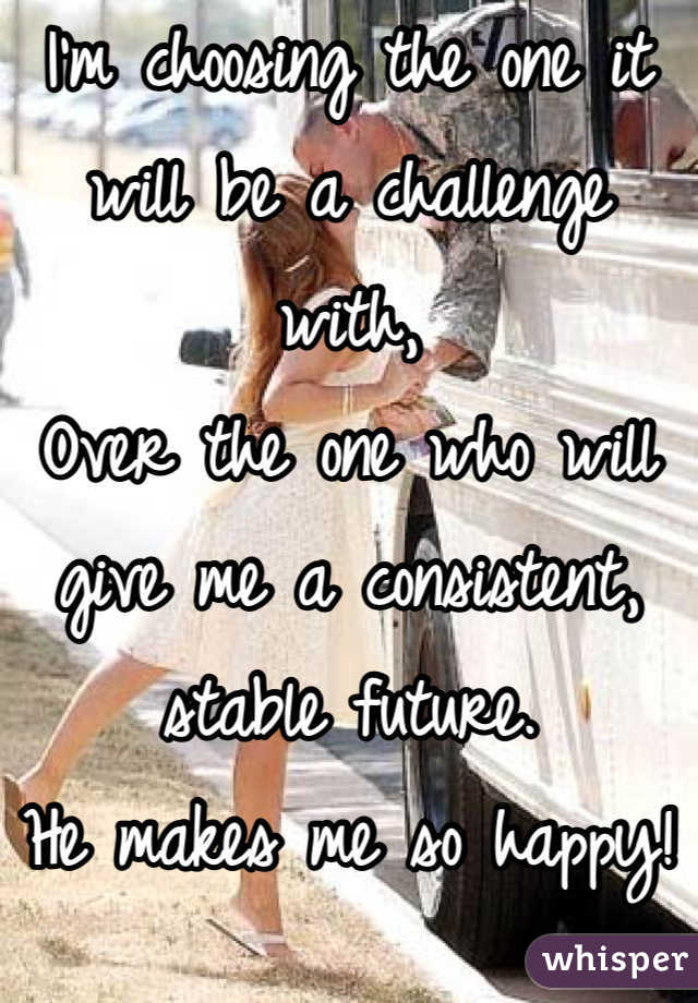 I'm choosing the one it will be a challenge with,
Over the one who will give me a consistent, stable future.
He makes me so happy!