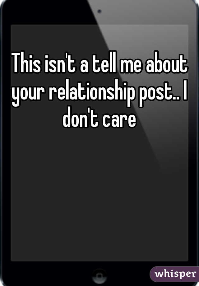 This isn't a tell me about your relationship post.. I don't care