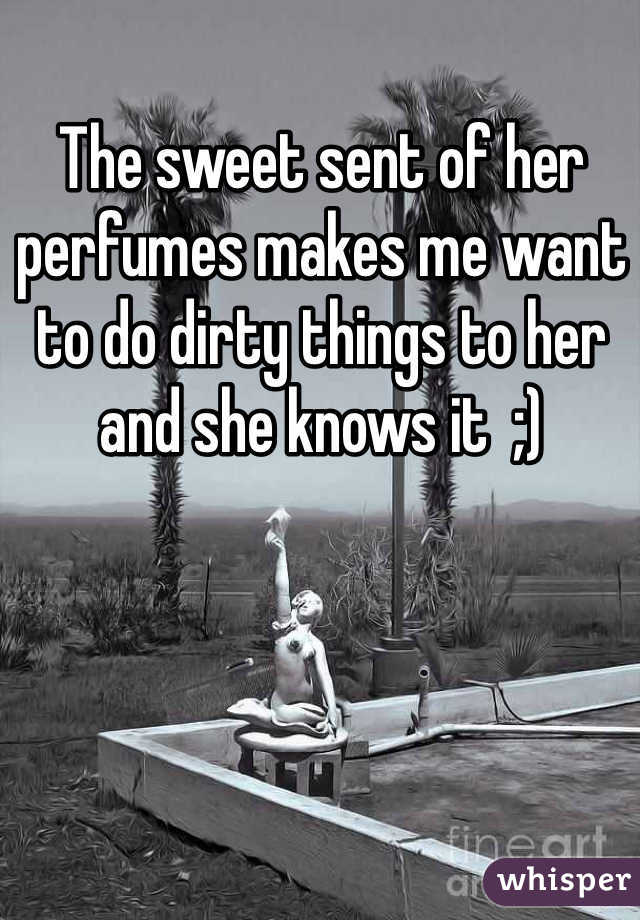 The sweet sent of her perfumes makes me want to do dirty things to her and she knows it  ;)