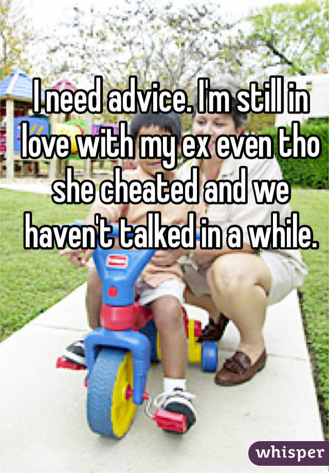 I need advice. I'm still in love with my ex even tho she cheated and we haven't talked in a while. 