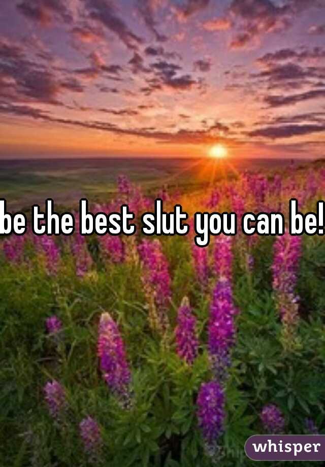 be the best slut you can be! 