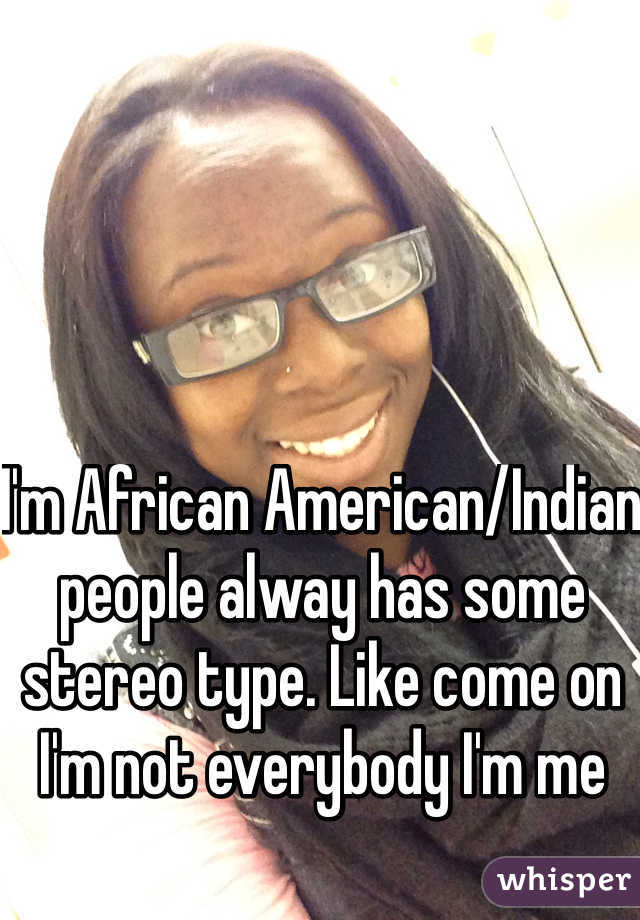 I'm African American/Indian people alway has some stereo type. Like come on I'm not everybody I'm me 