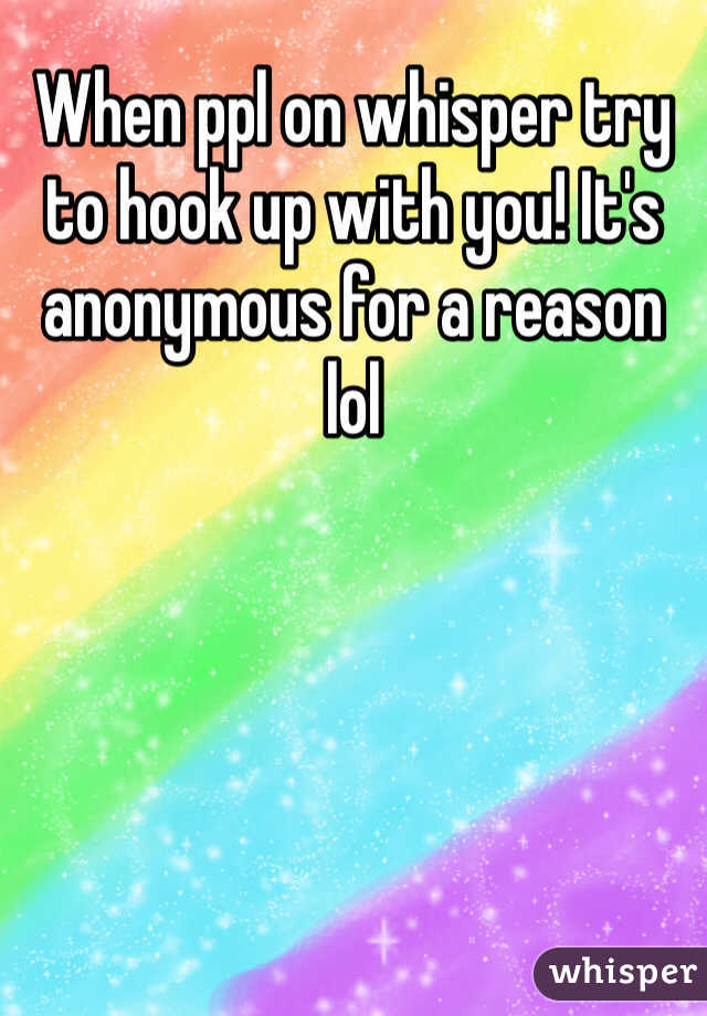 When ppl on whisper try to hook up with you! It's anonymous for a reason lol 
