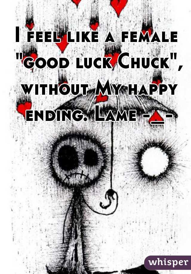 I feel like a female "good luck Chuck", without My happy ending. Lame -_-