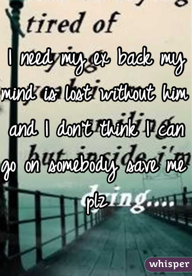 I need my ex back my mind is lost without him and I don't think I can go on somebody save me plz 