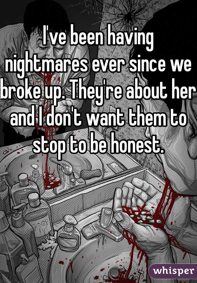 I've been having nightmares ever since we broke up. They're about her and I don't want them to stop to be honest. 