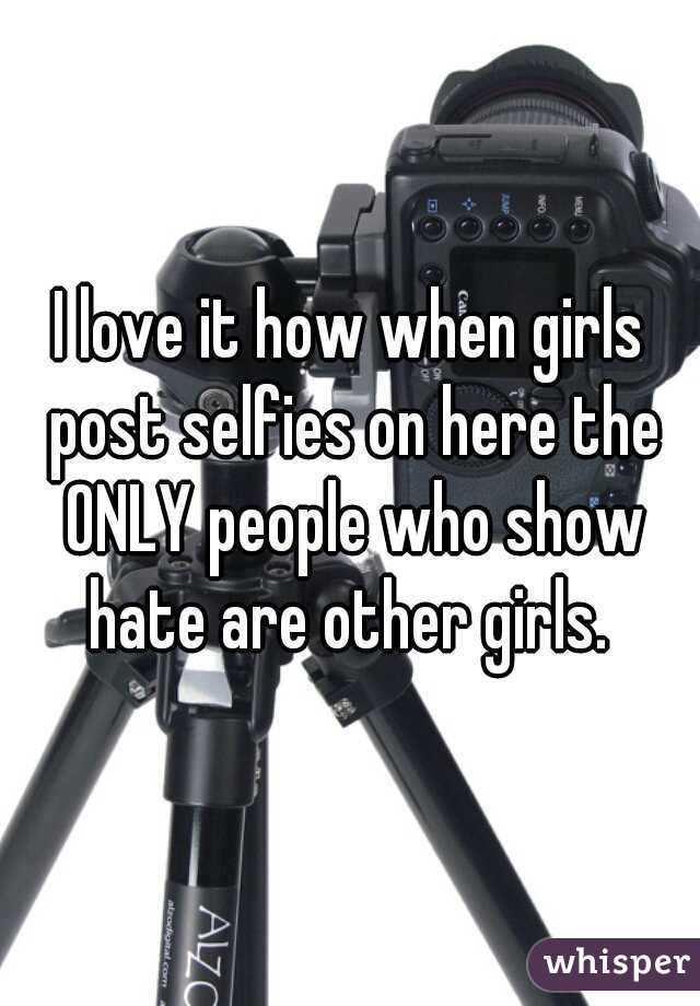 I love it how when girls post selfies on here the ONLY people who show hate are other girls. 