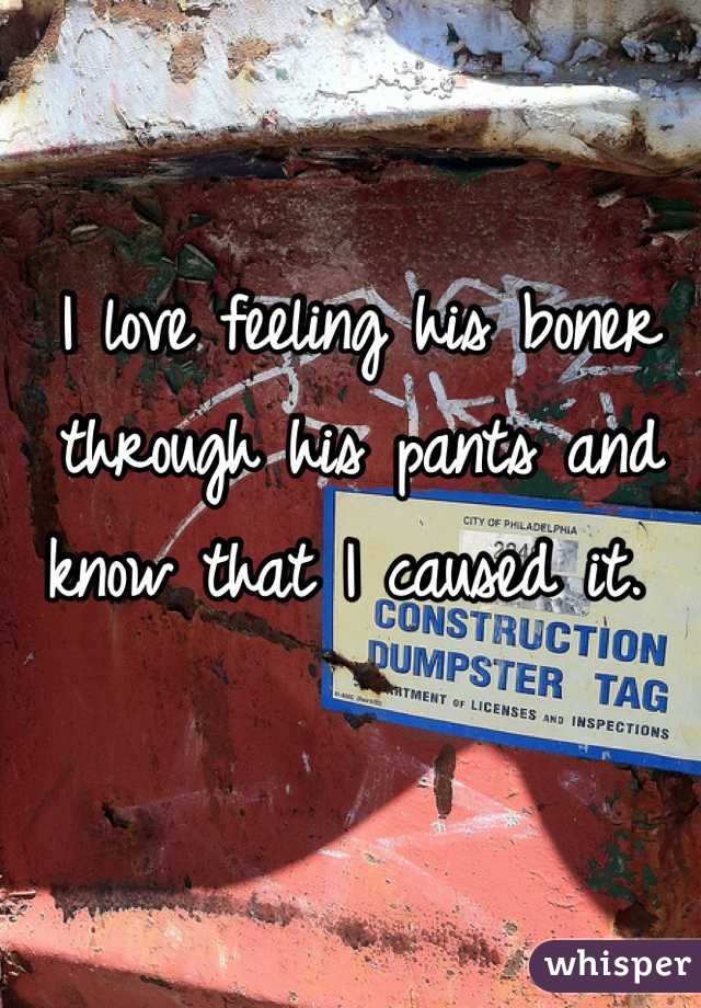 I love feeling his boner through his pants and know that I caused it. 