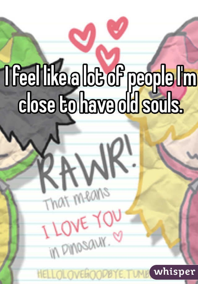 I feel like a lot of people I'm close to have old souls. 